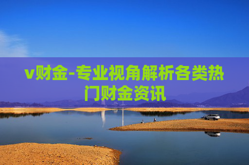 v财金-专业视角解析各类热门财金资讯