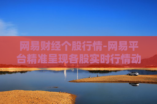 网易财经个股行情-网易平台精准呈现各股实时行情动态