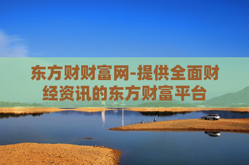 东方财财富网-提供全面财经资讯的东方财富平台