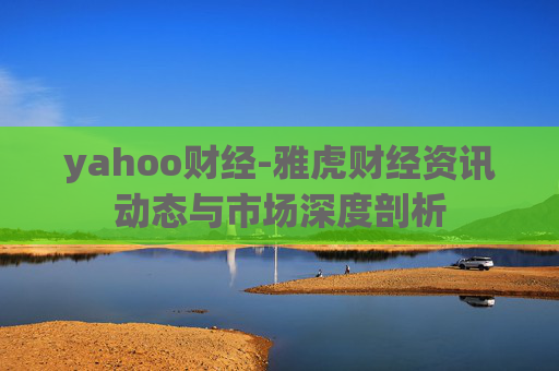 yahoo财经-雅虎财经资讯动态与市场深度剖析