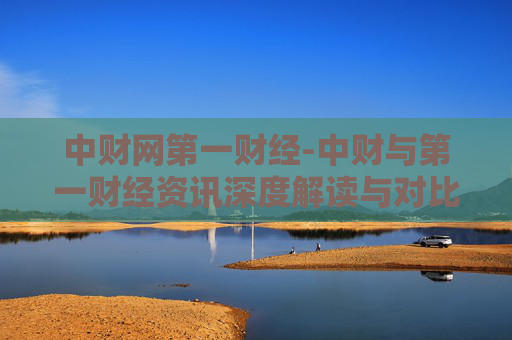 中财网第一财经-中财与第一财经资讯深度解读与对比