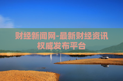 财经新闻网-最新财经资讯权威发布平台