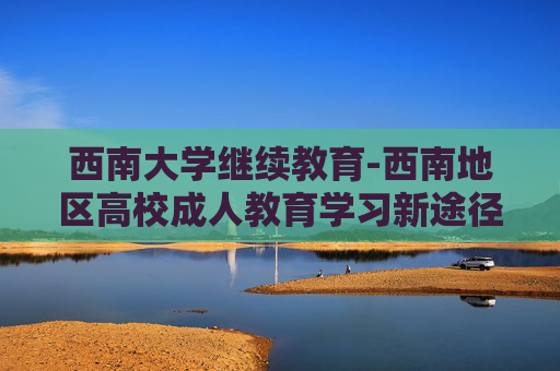 西南大学继续教育-西南地区高校成人教育学习新途径