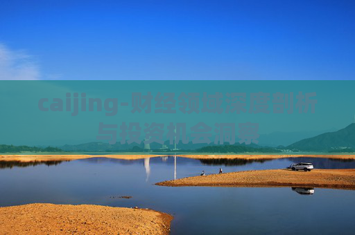 caijing-财经领域深度剖析与投资机会洞察