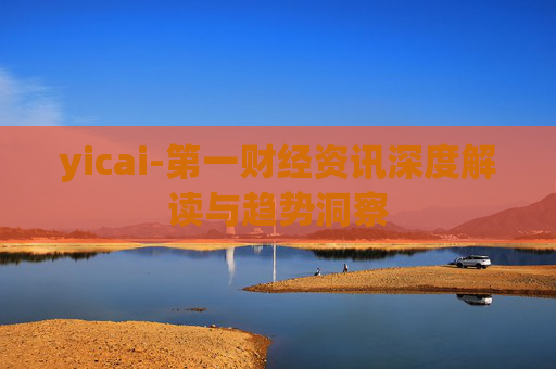yicai-第一财经资讯深度解读与趋势洞察