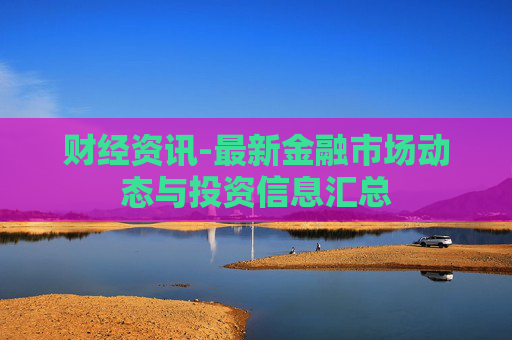 财经资讯-最新金融市场动态与投资信息汇总