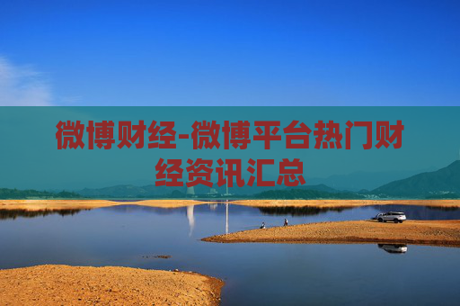 微博财经-微博平台热门财经资讯汇总