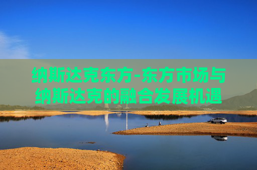 纳斯达克东方-东方市场与纳斯达克的融合发展机遇