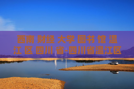 西南 财经 大学 图书 馆 温江 区 四川 省-四川省温江区西南财大图书馆特色揭秘