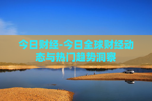 今日财经-今日全球财经动态与热门趋势洞察