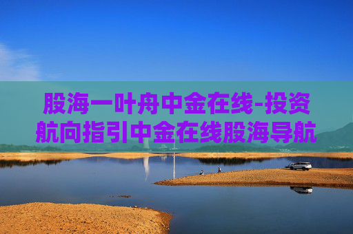 股海一叶舟中金在线-投资航向指引中金在线股海导航