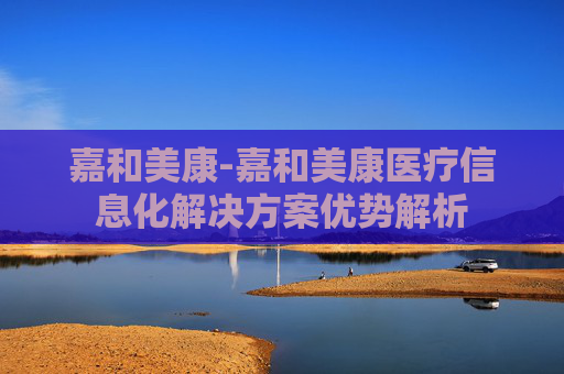 嘉和美康-嘉和美康医疗信息化解决方案优势解析