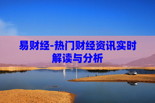 易财经-热门财经资讯实时解读与分析