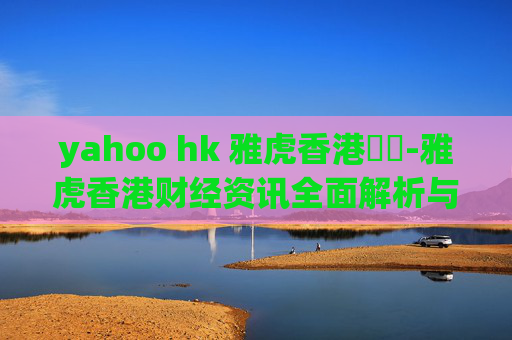 yahoo hk 雅虎香港財經-雅虎香港财经资讯全面解析与洞察