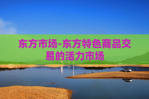 东方市场-东方特色商品交易的活力市场