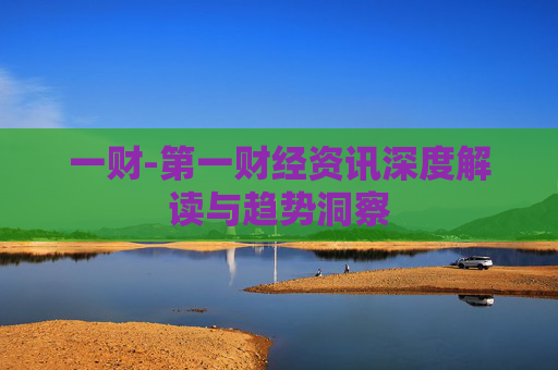 一财-第一财经资讯深度解读与趋势洞察