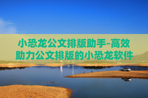 小恐龙公文排版助手-高效助力公文排版的小恐龙软件工具