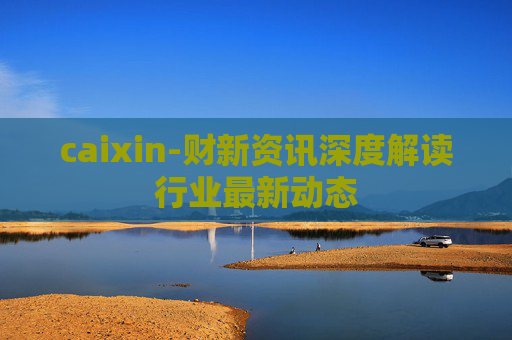 caixin-财新资讯深度解读行业最新动态