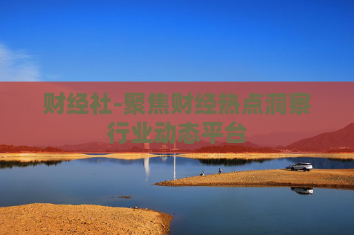 财经社-聚焦财经热点洞察行业动态平台