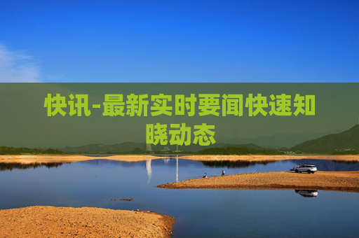 快讯-最新实时要闻快速知晓动态
