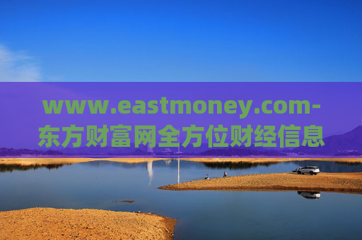 www.eastmoney.com-东方财富网全方位财经信息与服务平台