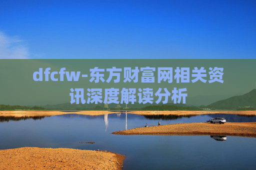 dfcfw-东方财富网相关资讯深度解读分析
