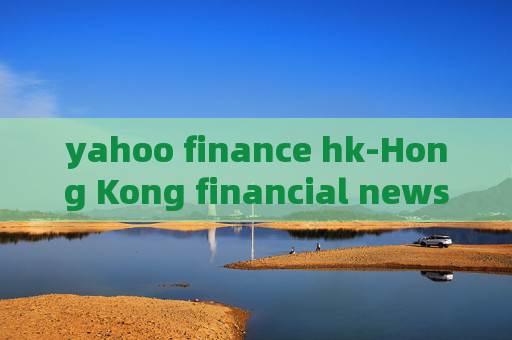 yahoo finance hk-Hong Kong financial news from Yahoo platform