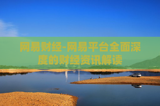 网易财经-网易平台全面深度的财经资讯解读