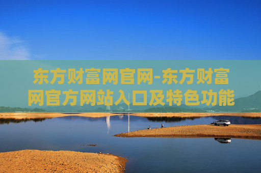 东方财富网官网-东方财富网官方网站入口及特色功能介绍