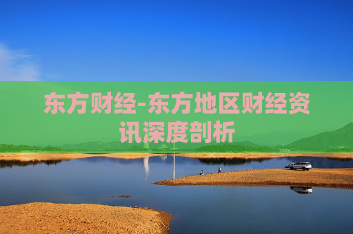 东方财经-东方地区财经资讯深度剖析