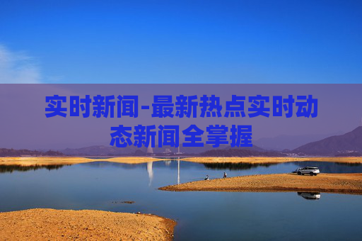 实时新闻-最新热点实时动态新闻全掌握