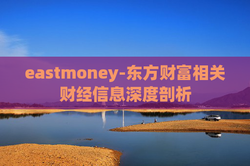 eastmoney-东方财富相关财经信息深度剖析