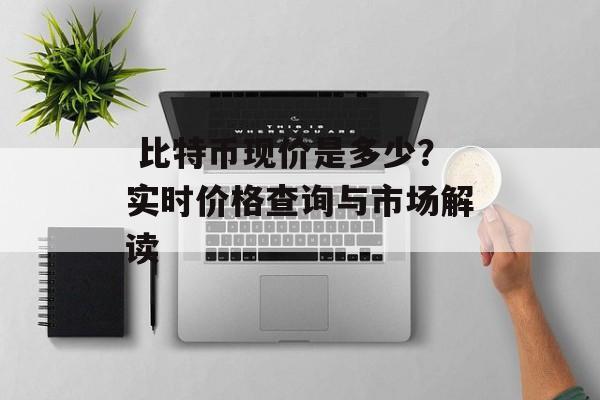  比特币现价是多少？实时价格查询与市场解读