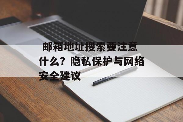  邮箱地址搜索要注意什么？隐私保护与网络安全建议