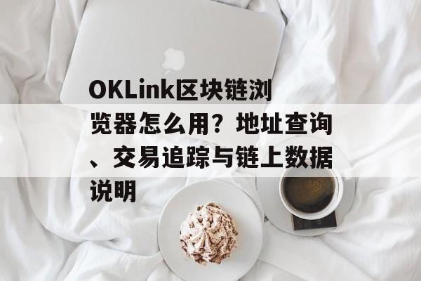 OKLink区块链浏览器怎么用？地址查询、交易追踪与链上数据说明