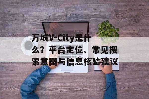 万城V-City是什么？平台定位、常见搜索意图与信息核验建议