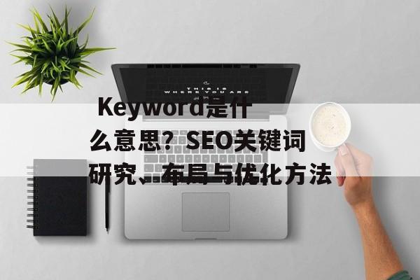  Keyword是什么意思？SEO关键词研究、布局与优化方法