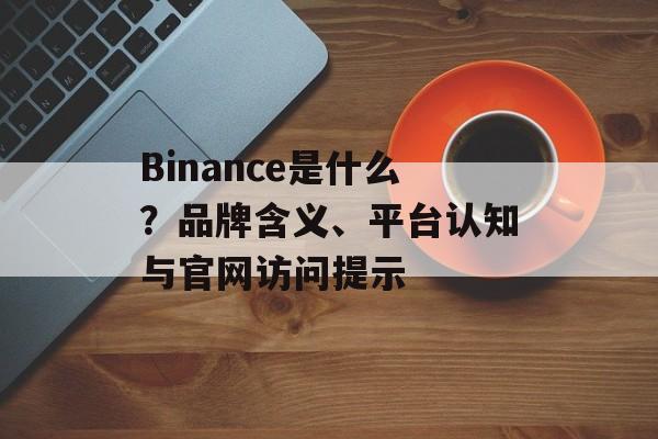 Binance是什么？品牌含义、平台认知与官网访问提示