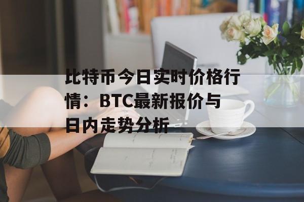 比特币今日实时价格行情：BTC最新报价与日内走势分析