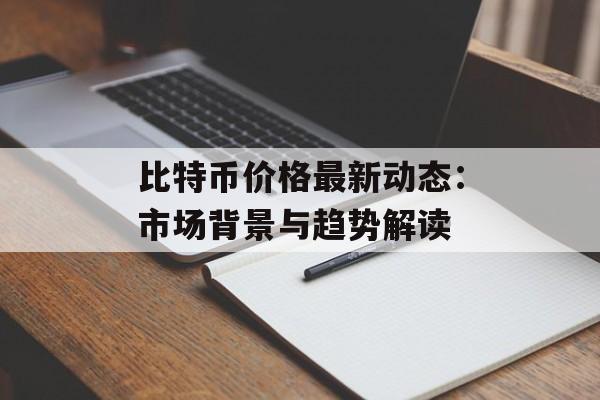 比特币价格最新动态：市场背景与趋势解读