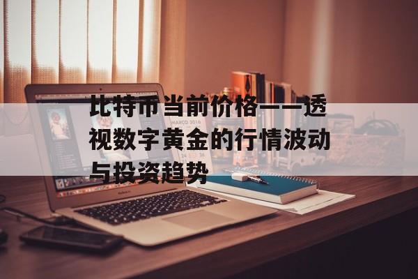 比特币当前价格——透视数字黄金的行情波动与投资趋势