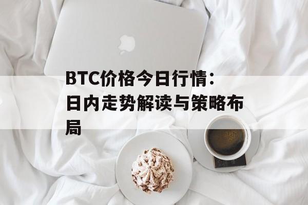 BTC价格今日行情：日内走势解读与策略布局