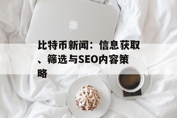 比特币新闻：信息获取、筛选与SEO内容策略