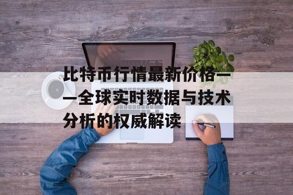 比特币行情最新价格——全球实时数据与技术分析的权威解读