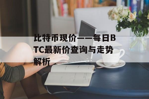 比特币现价——每日BTC最新价查询与走势解析