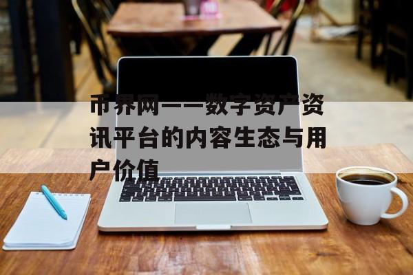 币界网——数字资产资讯平台的内容生态与用户价值