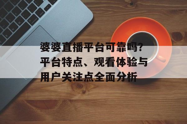 婆婆直播平台可靠吗?平台特点、观看体验与用户关注点全面分析