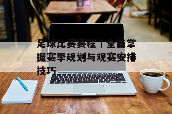 足球比赛赛程|全面掌握赛季规划与观赛安排技巧