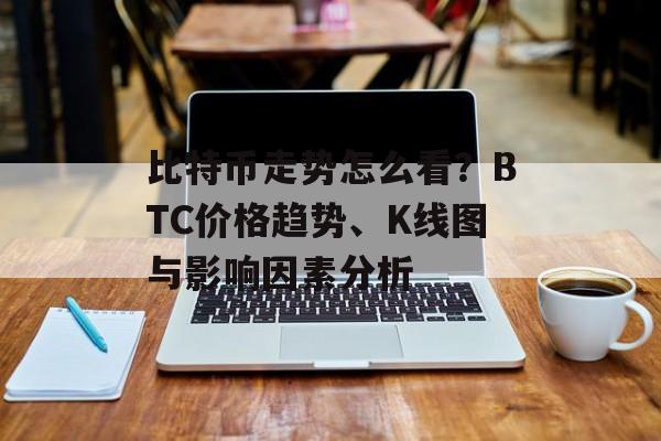 比特币走势怎么看?BTC价格趋势、K线图与影响因素分析