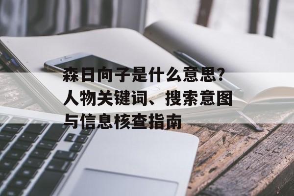 森日向子是什么意思?人物关键词、搜索意图与信息核查指南 森日向子是什么意思?人物关键词、搜索意图与信息核查指南